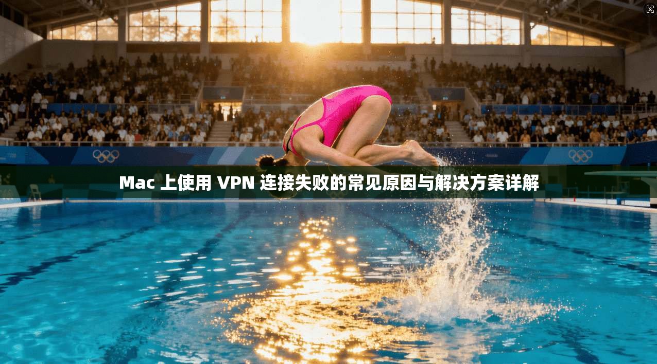 Mac 上使用 VPN 连接失败的常见原因与解决方案详解