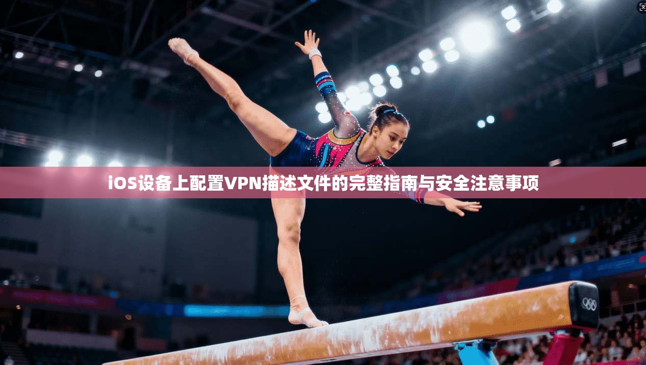 iOS设备上配置VPN描述文件的完整指南与安全注意事项