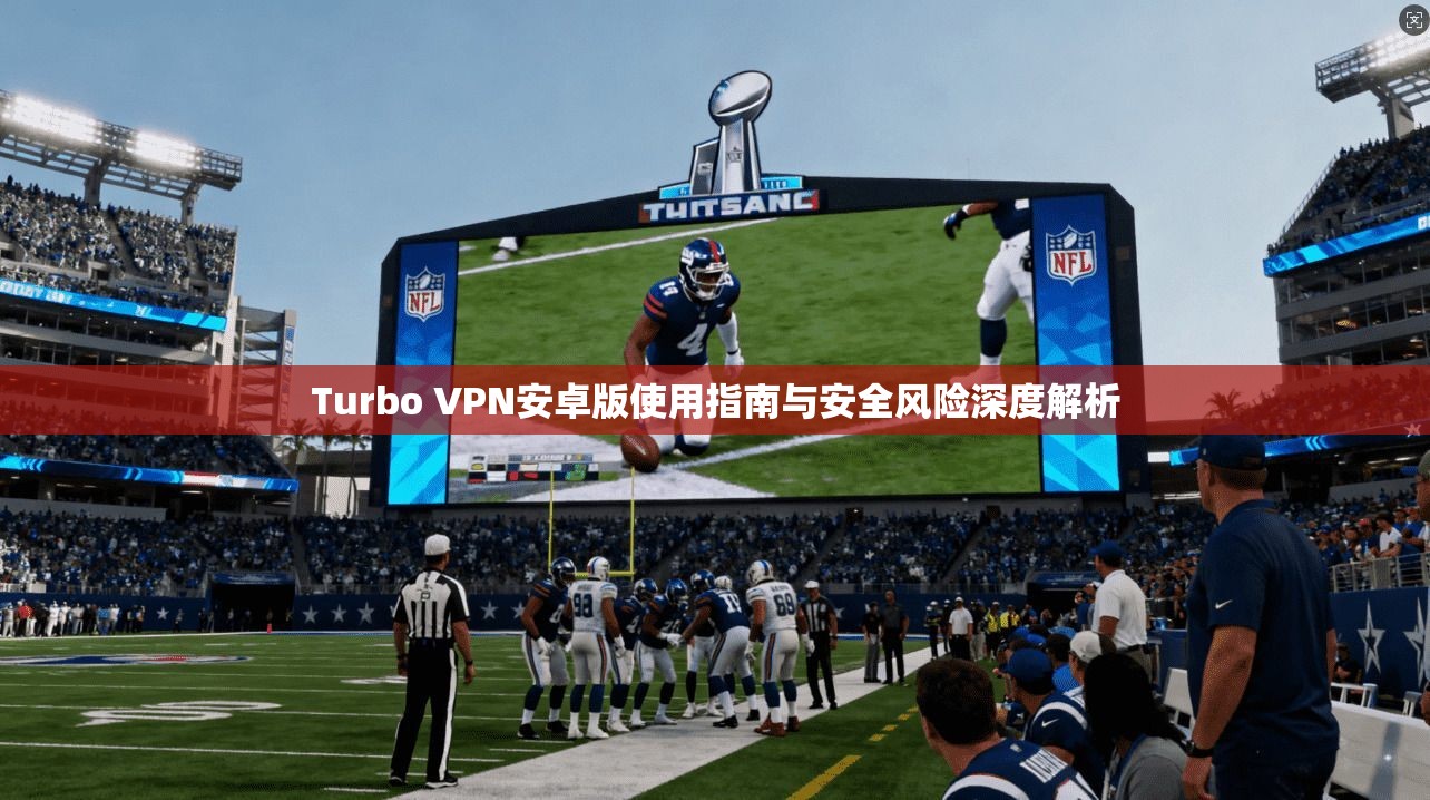 Turbo VPN安卓版使用指南与安全风险深度解析
