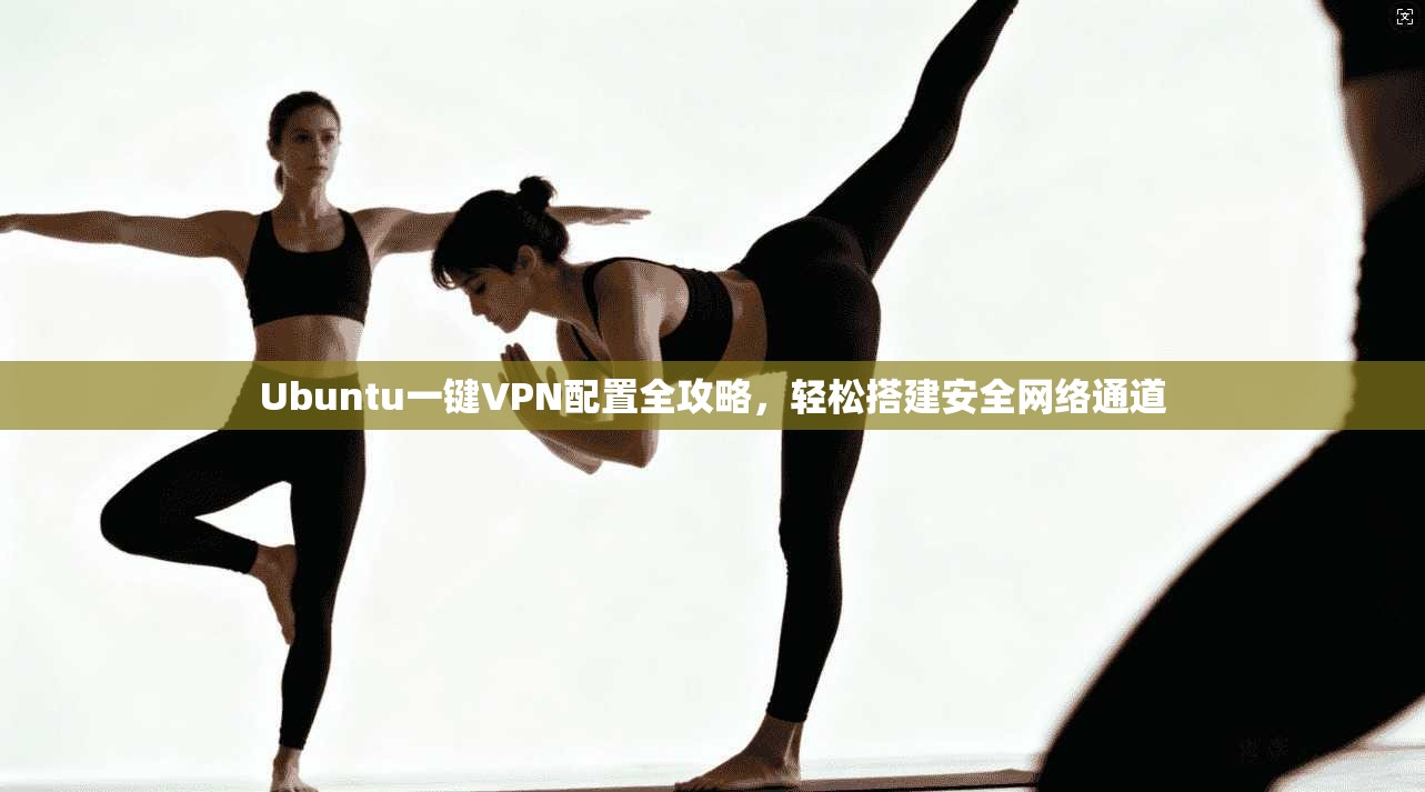 Ubuntu一键VPN配置全攻略,轻松搭建安全网络通道