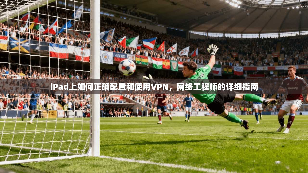 iPad上如何正确配置和使用VPN,网络工程师的详细指南