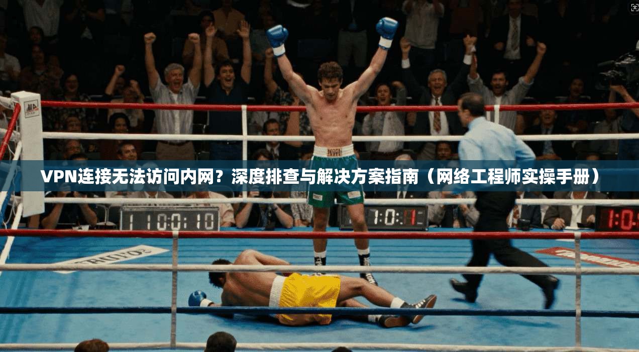 VPN连接无法访问内网？深度排查与解决方案指南（网络工程师实操手册）
