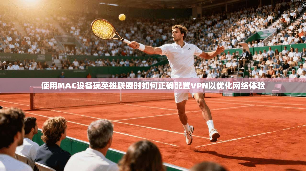 使用MAC设备玩英雄联盟时如何正确配置VPN以优化网络体验