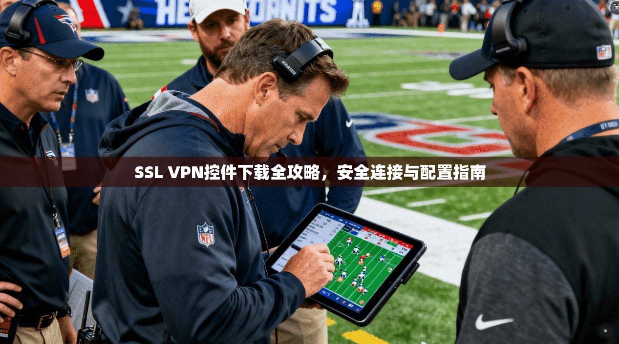 SSL VPN控件下载全攻略，安全连接与配置指南