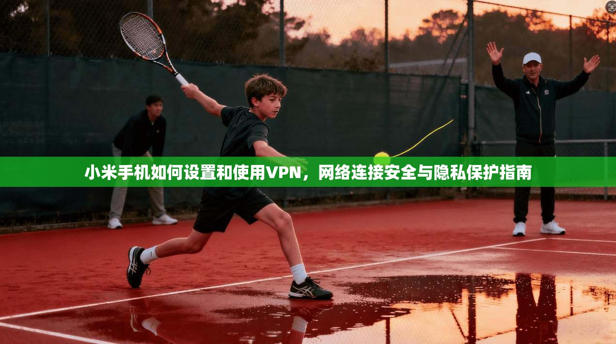 小米手机如何设置和使用VPN，网络连接安全与隐私保护指南