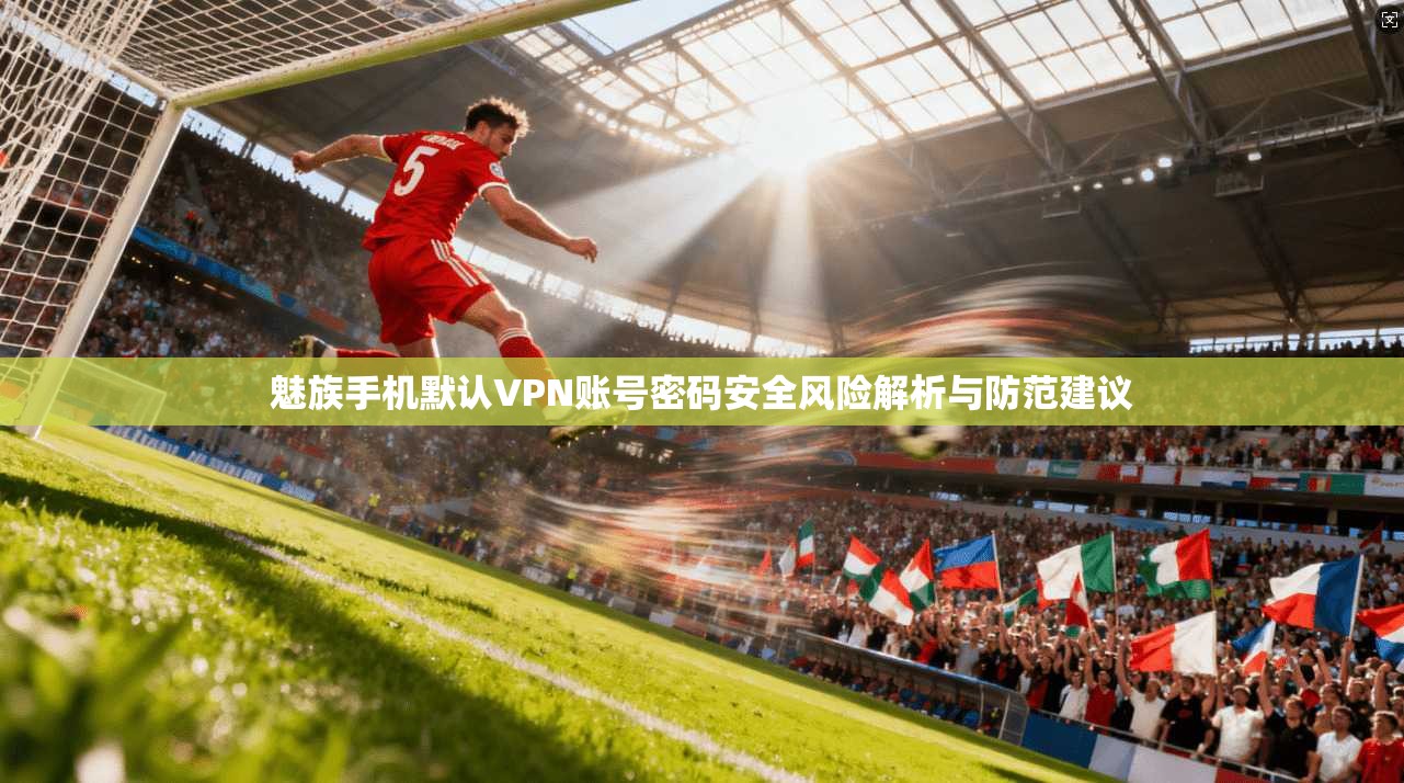 魅族手机默认VPN账号密码安全风险解析与防范建议