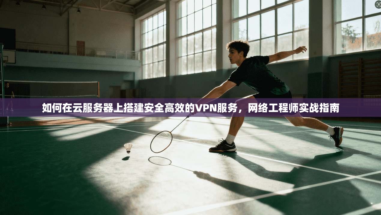 如何在云服务器上搭建安全高效的VPN服务,网络工程师实战指南