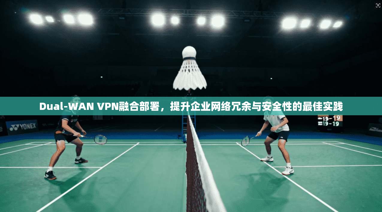 Dual-WAN VPN融合部署,提升企业网络冗余与安全性的最佳实践