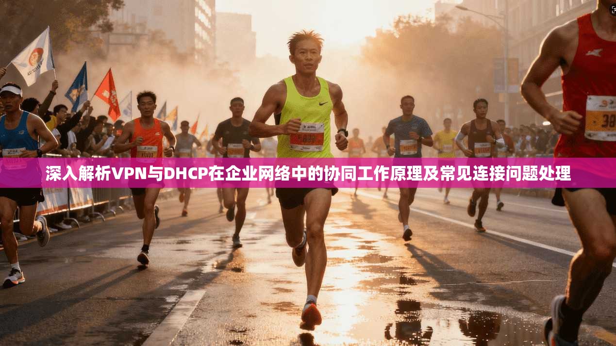 深入解析VPN与DHCP在企业网络中的协同工作原理及常见连接问题处理