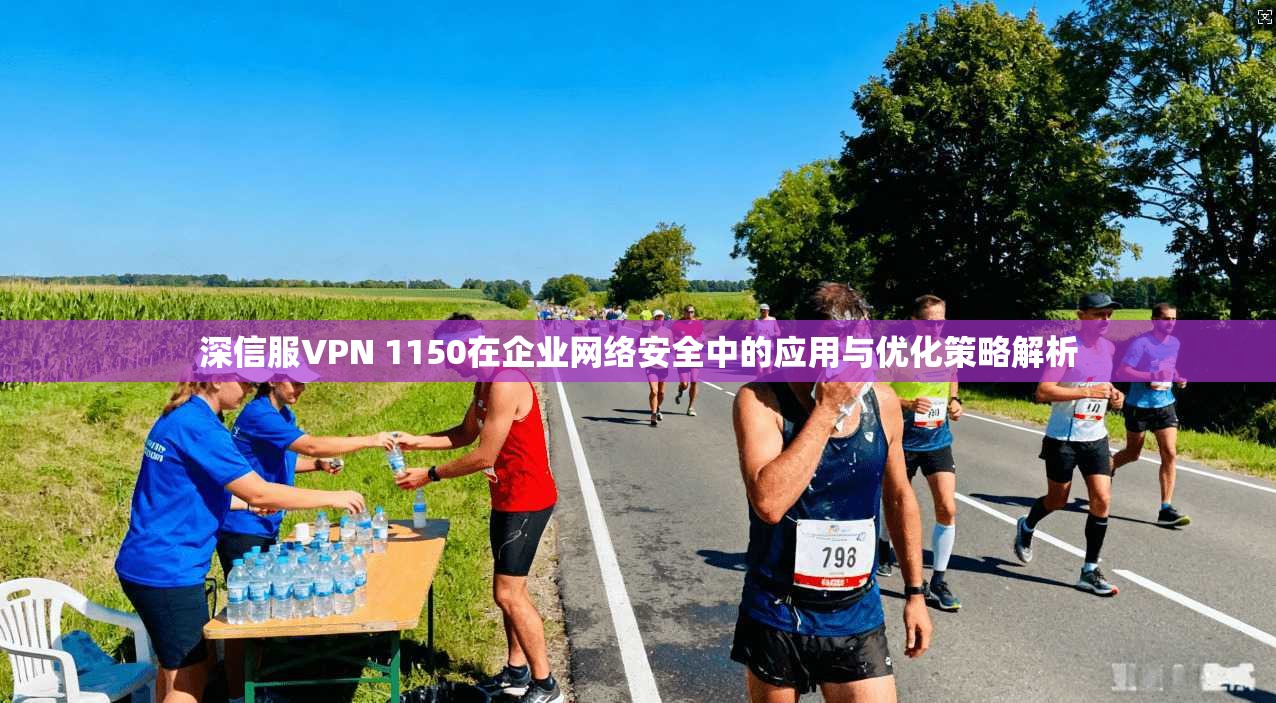 深信服VPN 1150在企业网络安全中的应用与优化策略解析