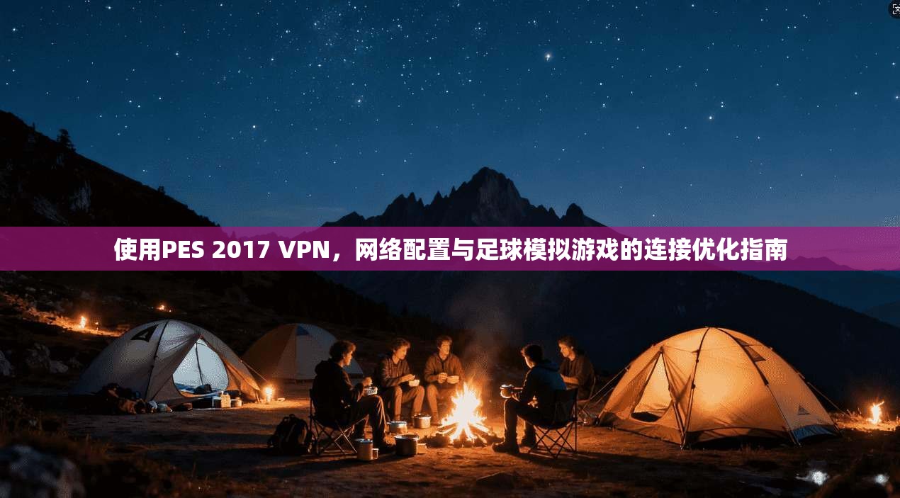 使用PES 2017 VPN，网络配置与足球模拟游戏的连接优化指南