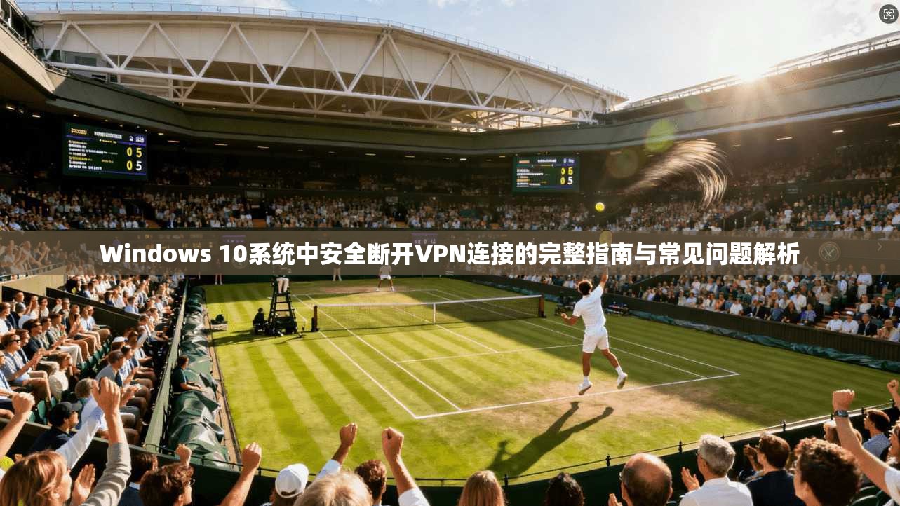 Windows 10系统中安全断开VPN连接的完整指南与常见问题解析