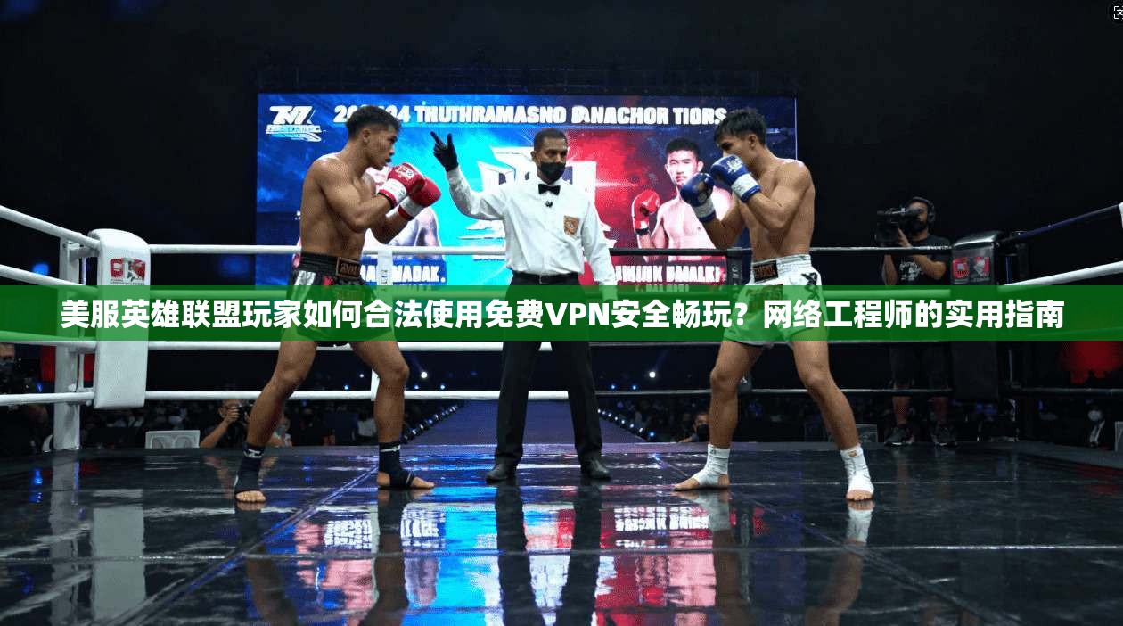 美服英雄联盟玩家如何合法使用免费VPN安全畅玩?网络工程师的实用指南