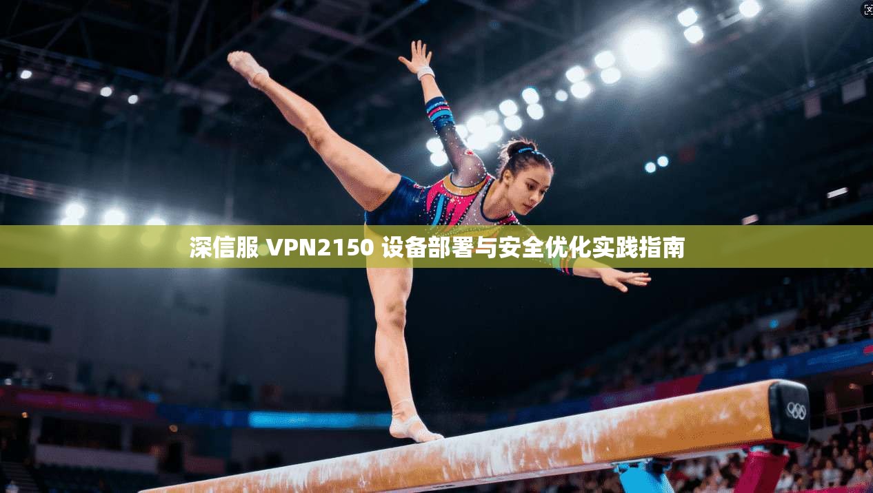 深信服 VPN2150 设备部署与安全优化实践指南