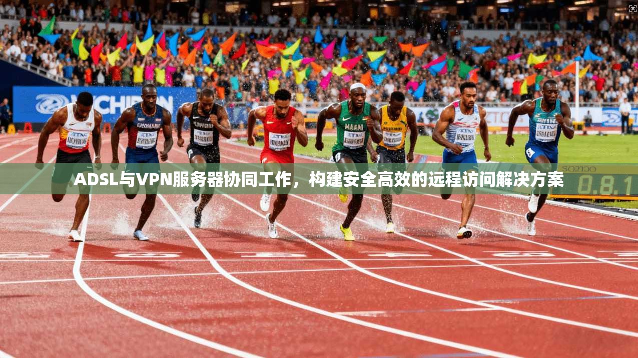 ADSL与VPN服务器协同工作,构建安全高效的远程访问解决方案
