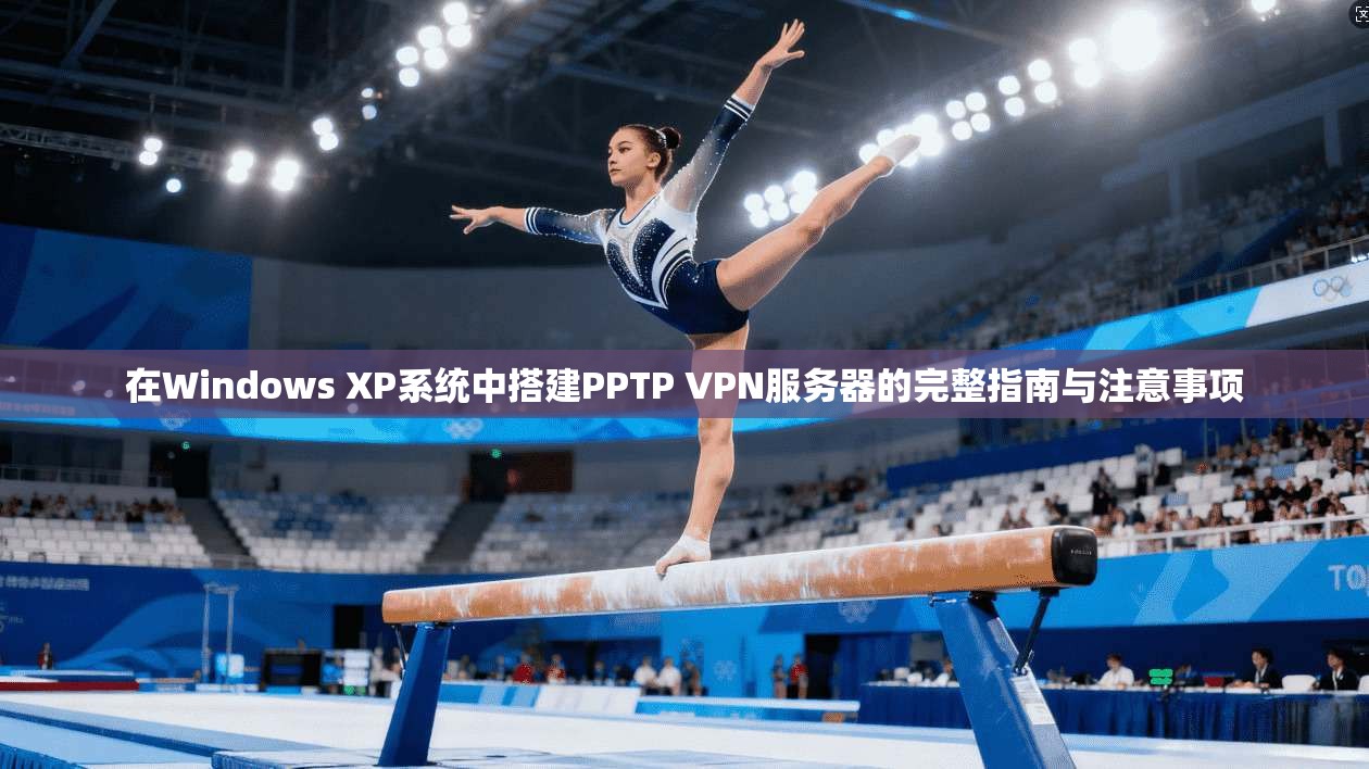 在Windows XP系统中搭建PPTP VPN服务器的完整指南与注意事项