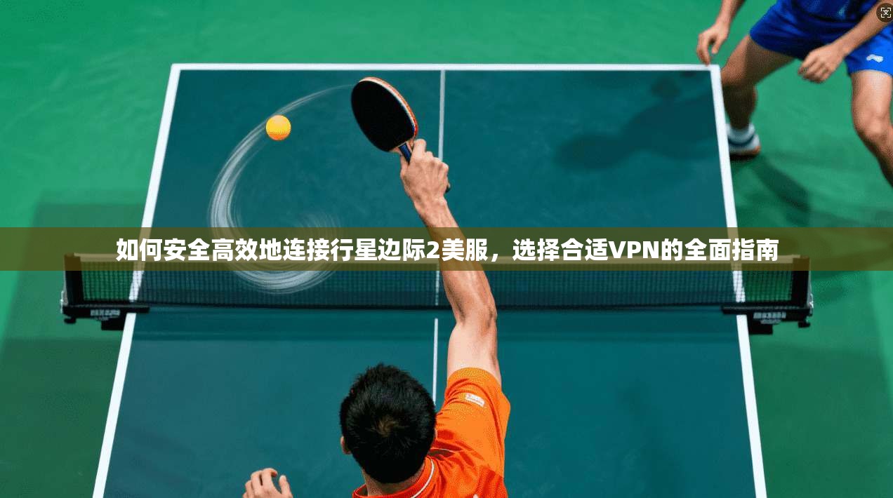 如何安全高效地连接行星边际2美服,选择合适VPN的全面指南