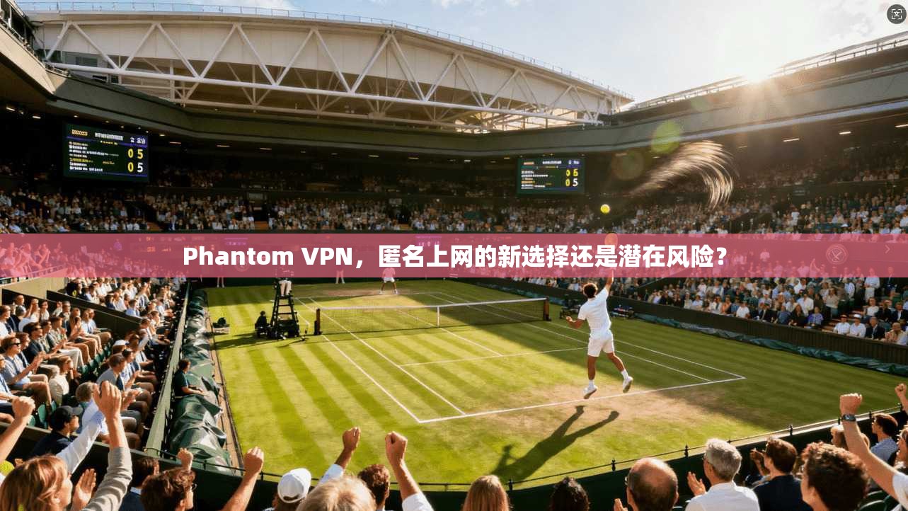 Phantom VPN，匿名上网的新选择还是潜在风险？
