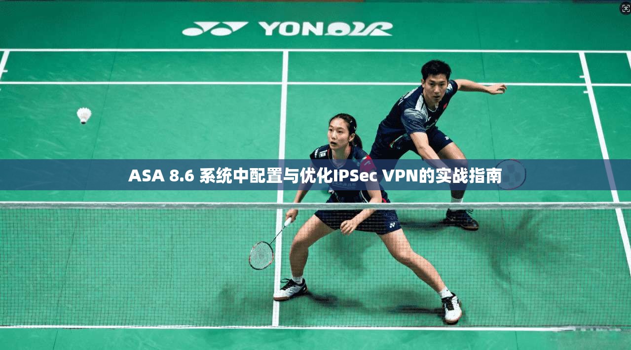ASA 8.6 系统中配置与优化IPSec VPN的实战指南