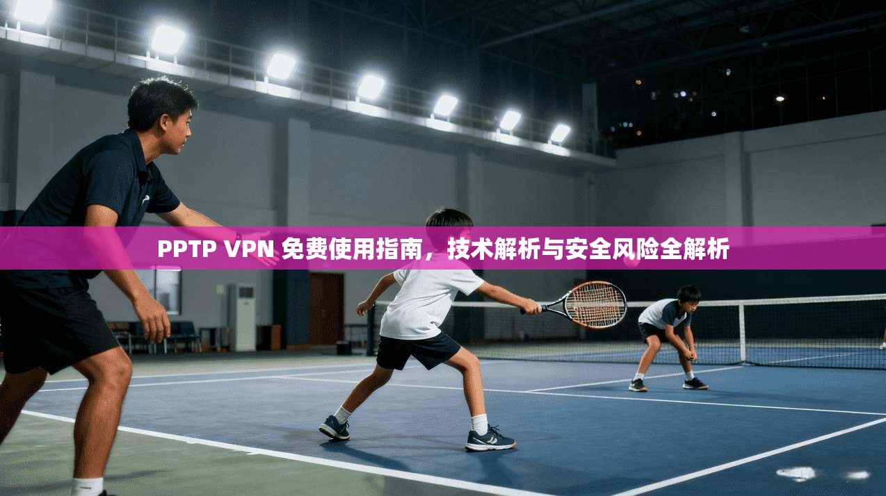 PPTP VPN 免费使用指南,技术解析与安全风险全解析
