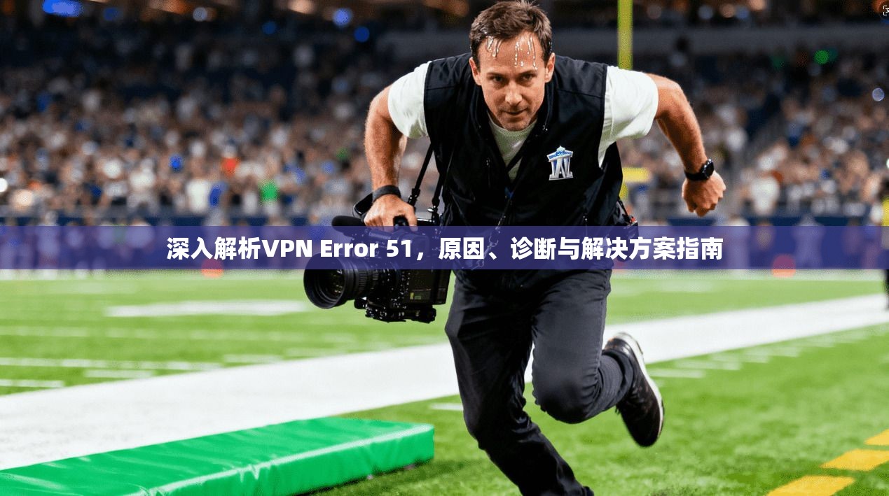 深入解析VPN Error 51,原因、诊断与解决方案指南