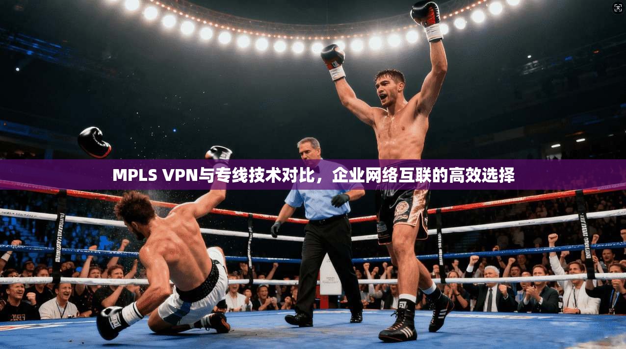 MPLS VPN与专线技术对比，企业网络互联的高效选择