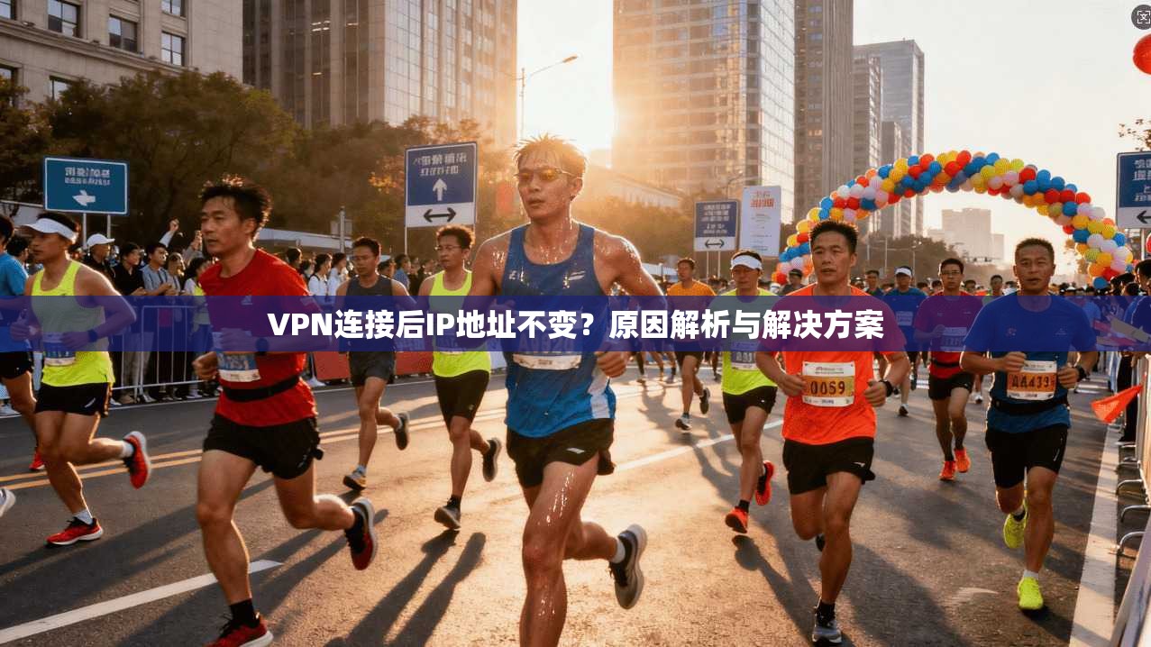VPN连接后IP地址不变？原因解析与解决方案