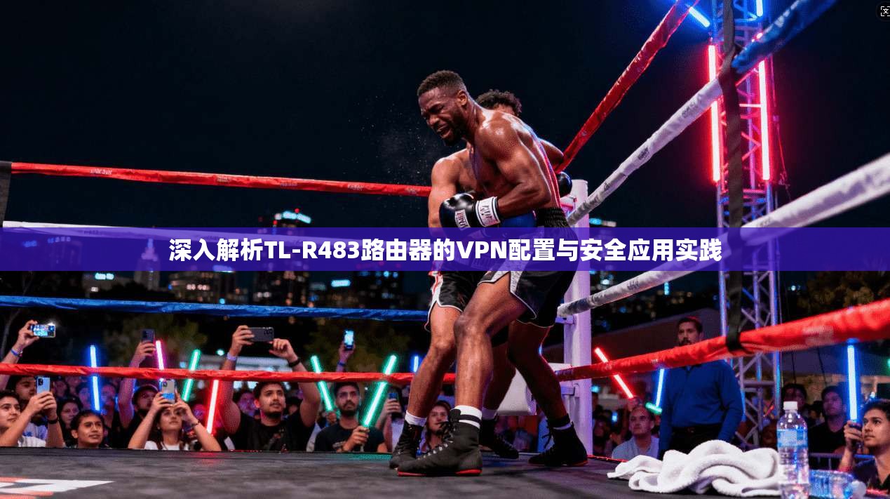 深入解析TL-R483路由器的VPN配置与安全应用实践