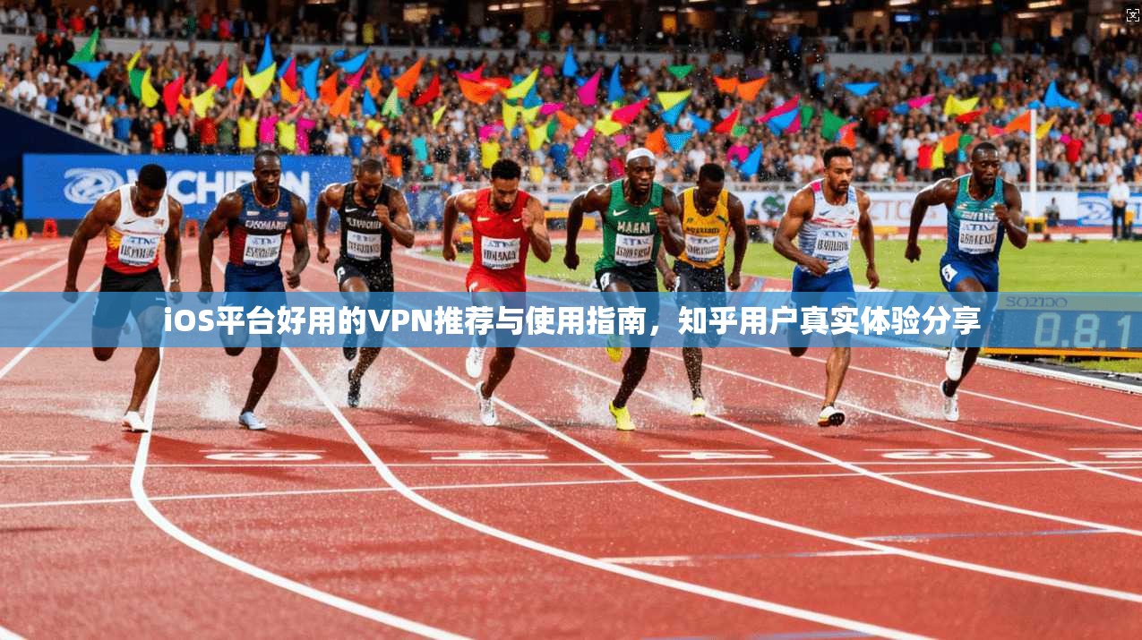 iOS平台好用的VPN推荐与使用指南，知乎用户真实体验分享