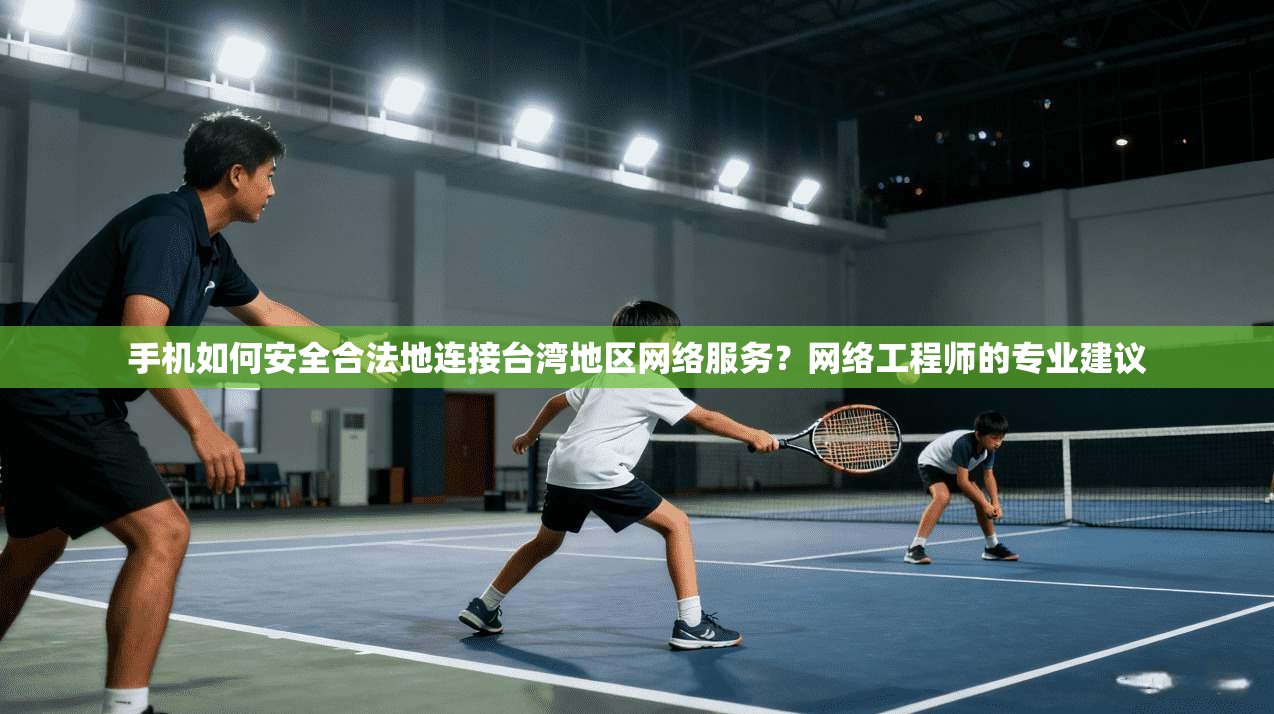 手机如何安全合法地连接台湾地区网络服务？网络工程师的专业建议