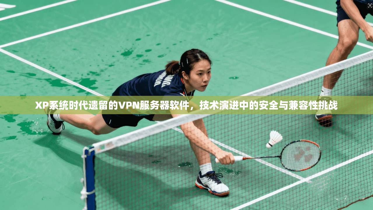 XP系统时代遗留的VPN服务器软件，技术演进中的安全与兼容性挑战