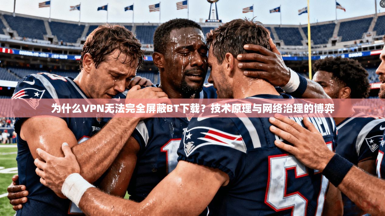 为什么VPN无法完全屏蔽BT下载?技术原理与网络治理的博弈