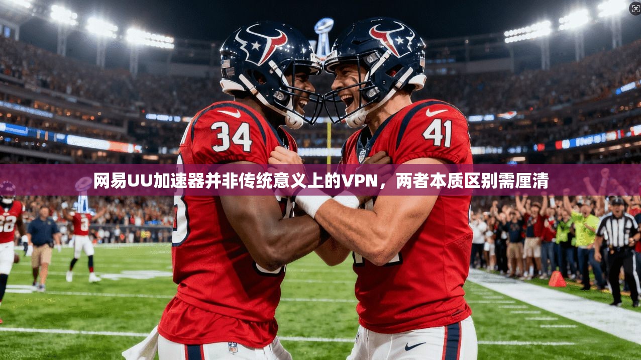 网易UU加速器并非传统意义上的VPN,两者本质区别需厘清