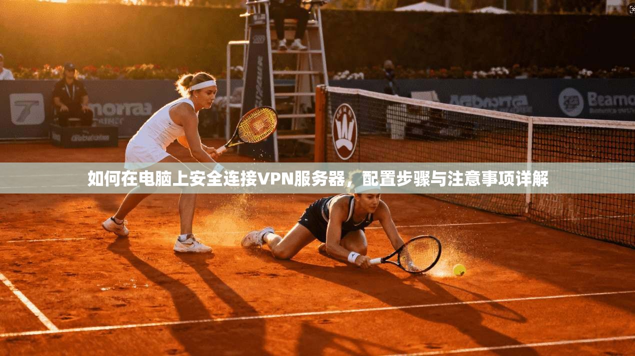 如何在电脑上安全连接VPN服务器，配置步骤与注意事项详解