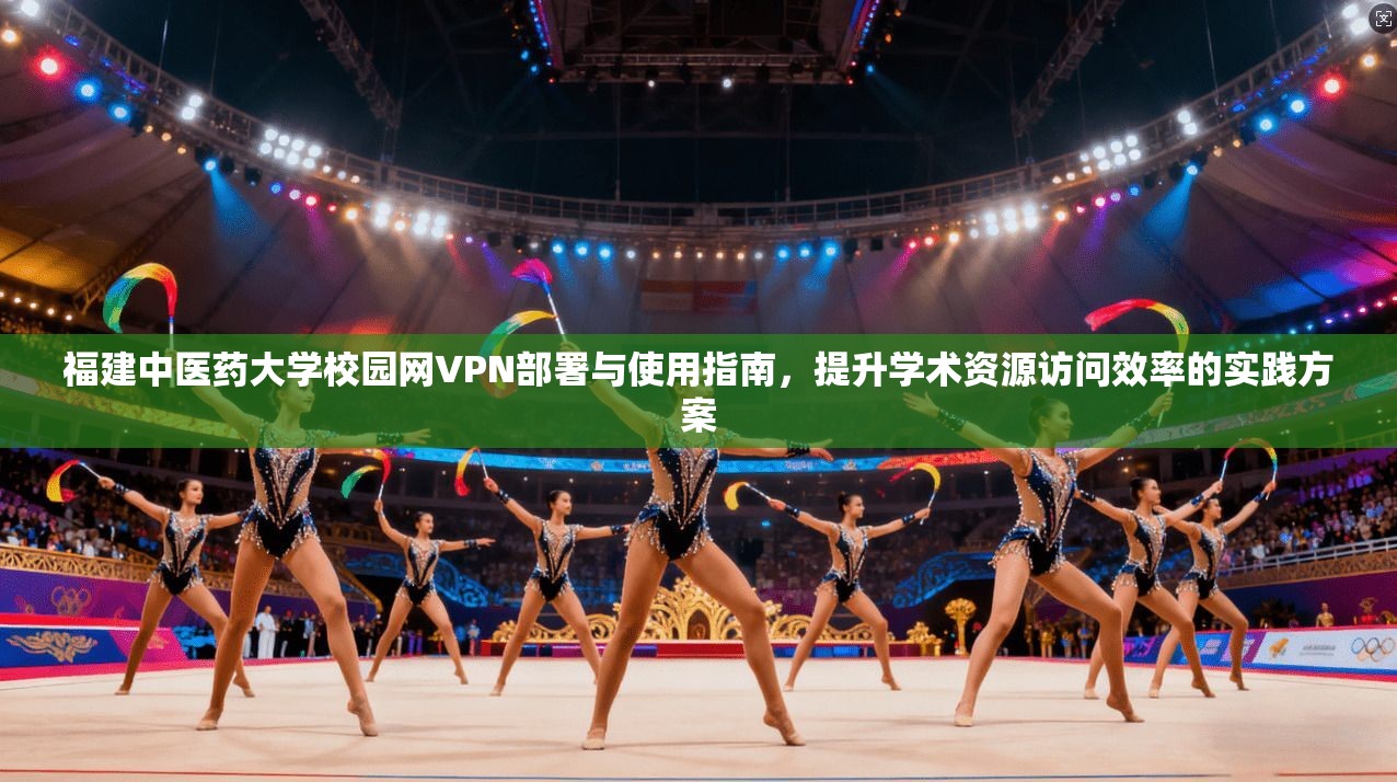 福建中医药大学校园网VPN部署与使用指南,提升学术资源访问效率的实践方案