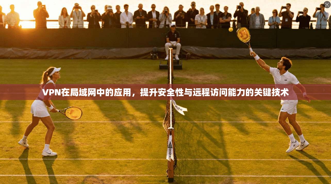 VPN在局域网中的应用,提升安全性与远程访问能力的关键技术