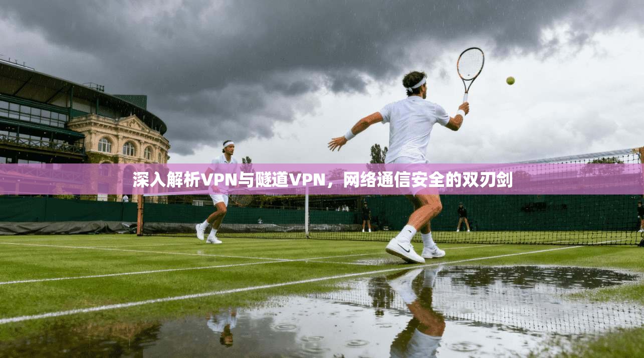 深入解析VPN与隧道VPN,网络通信安全的双刃剑