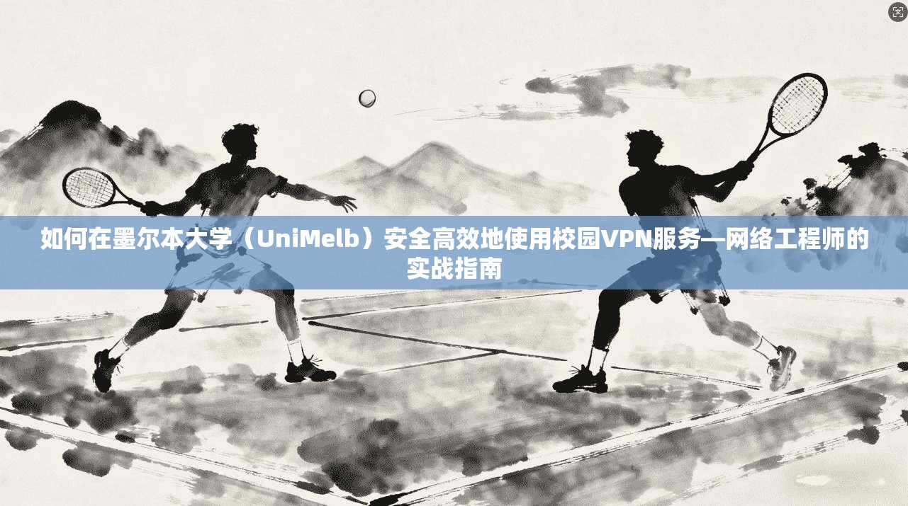 如何在墨尔本大学（UniMelb）安全高效地使用校园VPN服务—网络工程师的实战指南