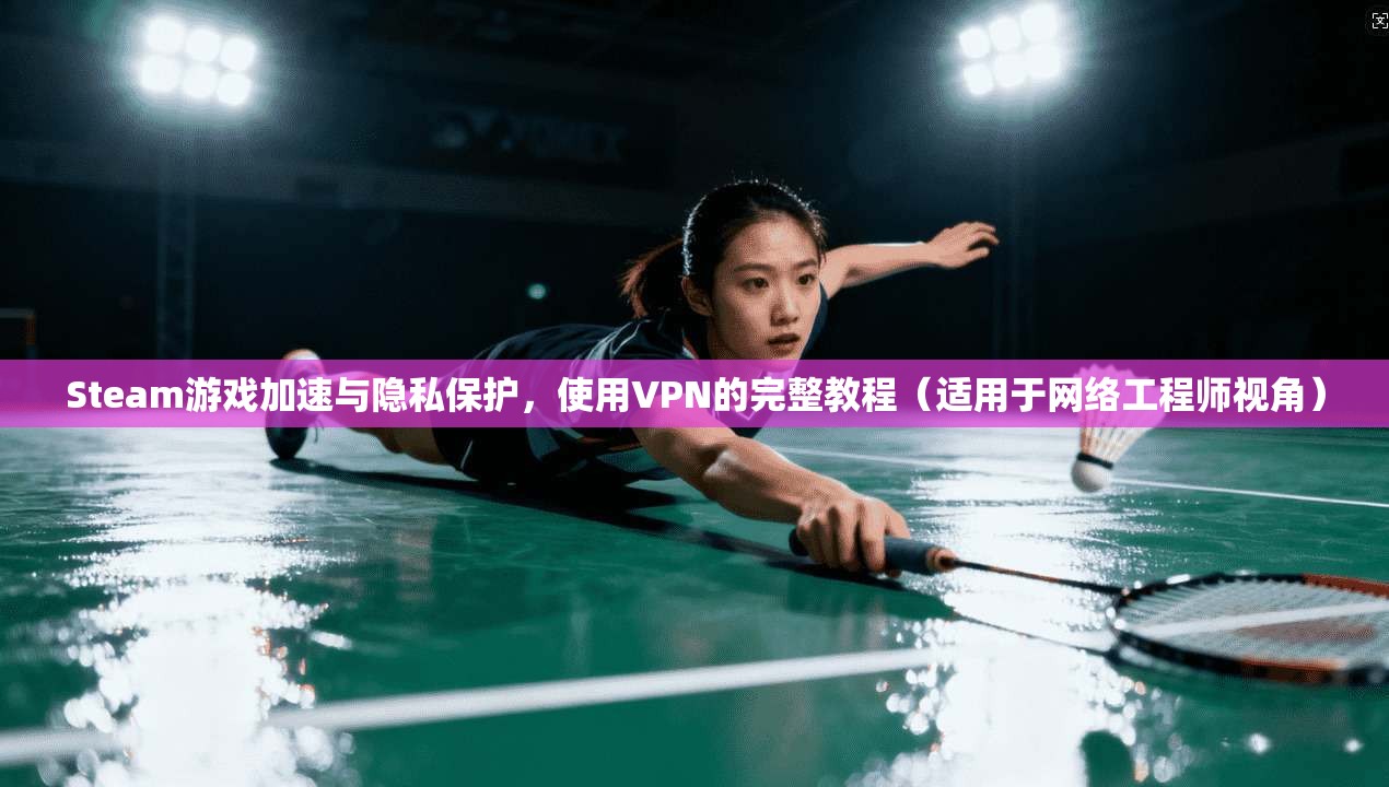Steam游戏加速与隐私保护，使用VPN的完整教程（适用于网络工程师视角）