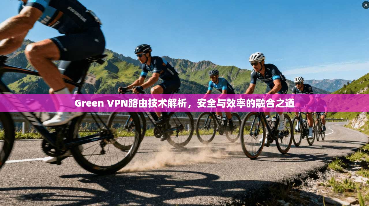 Green VPN路由技术解析,安全与效率的融合之道