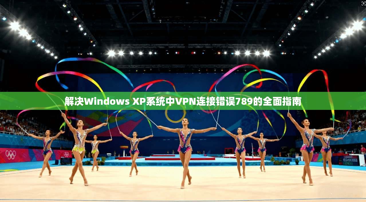 解决Windows XP系统中VPN连接错误789的全面指南