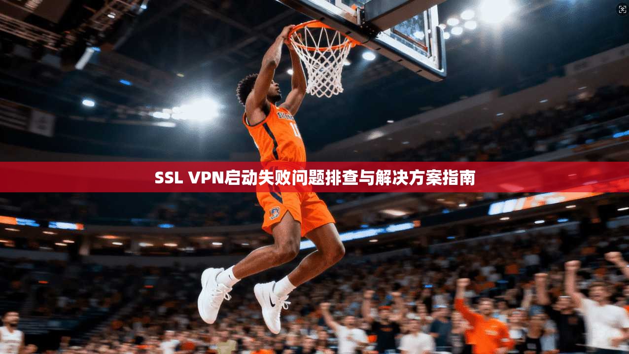 SSL VPN启动失败问题排查与解决方案指南